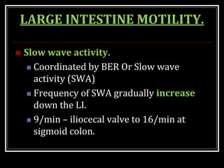 LARGE INTESTINE MOTILITY.
 Slow wave activity.
 Coordinated by BER Or Slow wave
activity (SWA)
 Frequency of SWA gradually increase
down the LI.
 9/min – iliocecal valve to 16/min at
sigmoid colon.
 