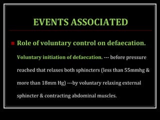EVENTS ASSOCIATED
 Role of voluntary control on defaecation.
Voluntary initiation of defaecation. --- before pressure
reached that relaxes both sphincters (less than 55mmhg &
more than 18mm Hg) ---by voluntary relaxing external
sphincter & contracting abdominal muscles.
 