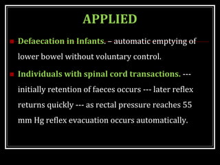 APPLIED
 Defaecation in Infants. – automatic emptying of
lower bowel without voluntary control.
 Individuals with spinal cord transactions. ---
initially retention of faeces occurs --- later reflex
returns quickly --- as rectal pressure reaches 55
mm Hg reflex evacuation occurs automatically.
 