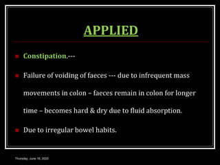 APPLIED
 Constipation.---
 Failure of voiding of faeces --- due to infrequent mass
movements in colon – faeces remain in colon for longer
time – becomes hard & dry due to fluid absorption.
 Due to irregular bowel habits.
Thursday, June 18, 2020
 