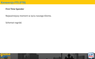 First Time Spender
Najwa?niejszy moment w ?yciu naszego klienta.
Schemat nagrd.
Konwersja FTS (FTB)
 