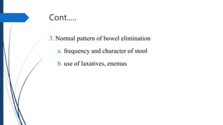 Cont.….
3. Normal pattern of bowel elimination
a. frequency and character of stool
b. use of laxatives, enemas
 
