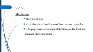 Cont.…
Mastication
chewing of food
teeth - for initial breakdown of food to small particles
it helps prevent excoriation of the lining of the tract and
increase rate of digestion
 