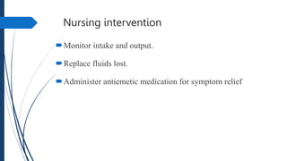 Nursing intervention
Monitor intake and output.
Replace fluids lost.
Administer antiemetic medication for symptom relief
 