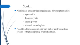 Cont.…
Administer antidiarrheal medications for symptom relief:
• loperamide
• diphenoxylate
• kaolin-pectin
• bismuth subsalicylate
Need to allow organism one way out of gastrointestinal
system (either antiemetic or antidiarrheal.
 