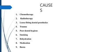 CAUSE
S
1. Chemotherapy
2. Radiotherapy
3. Loose-fitting dental prosthetics
4. Trauma
5. Poor dental hygiene
6. Smoking
7. Dehydration
8. Medication
9. Burns
 