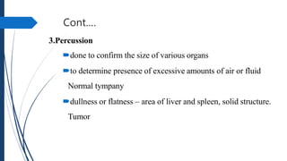 Cont.…
3.Percussion
done to confirm the size of various organs
to determine presence of excessive amounts of air or flui...