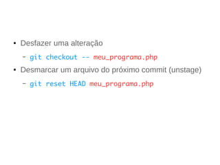 ● Desfazer uma alteração 
– git checkout -- meu_programa.php 
● Desmarcar um arquivo do próximo commit (unstage) 
– git reset HEAD meu_programa.php 
 