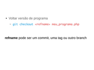 ● Voltar versão de programa 
– git checkout <refname> meu_programa.php 
refname pode ser um commit, uma tag ou outro branch 
 