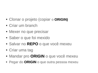 ● Clonar o projeto (copiar o ORIGIN) 
● Criar um branch 
● Mexer no que precisar 
● Saber o que foi mexido 
● Salvar no REPO o que você mexeu 
● Criar uma tag 
● Mandar pro ORIGIN o que você mexeu 
● Pegar do ORIGIN o que outra pessoa mexeu 
 