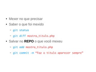 ● Mexer no que precisar 
● Saber o que foi mexido 
– git status 
– git diff mostra_titulo.php 
● Salvar no REPO o que você mexeu 
– git add mostra_titulo.php 
– git commit -m “Faz o titulo aparecer sempre” 
 