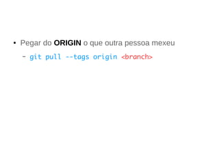 ● Pegar do ORIGIN o que outra pessoa mexeu 
– git pull --tags origin <branch> 
 