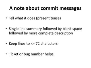 A note about commit messages
• Tell what it does (present tense)
• Single line summary followed by blank space
followed by more complete description
• Keep lines to <= 72 characters
• Ticket or bug number helps
 