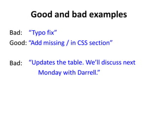 Good and bad examples
Bad: “Typo fix”
Good: “Add missing / in CSS section”
Bad: “Updates the table. We’ll discuss next
Monday with Darrell.”
 