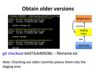 Obtain older versions
git checkout 6e073c640928b -- filename.txt
Note: Checking out older commits places them into the
staging area
Staging
index
working
Repository
add
commit
 