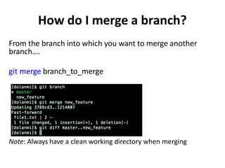 How do I merge a branch?
From the branch into which you want to merge another
branch….
git merge branch_to_merge
Note: Always have a clean working directory when merging
 