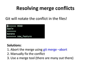 Resolving merge conflicts
Git will notate the conflict in the files!
Solutions:
1. Abort the merge using git merge –abort
2. Manually fix the conflict
3. Use a merge tool (there are many out there)
 