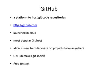 GitHub
• a platform to host git code repositories
• http://github.com
• launched in 2008
• most popular Git host
• allows users to collaborate on projects from anywhere
• GitHub makes git social!
• Free to start
 