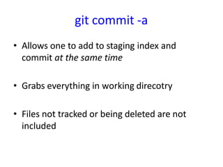 git commit -a
• Allows one to add to staging index and
commit at the same time
• Grabs everything in working direcotry
• Files not tracked or being deleted are not
included
 