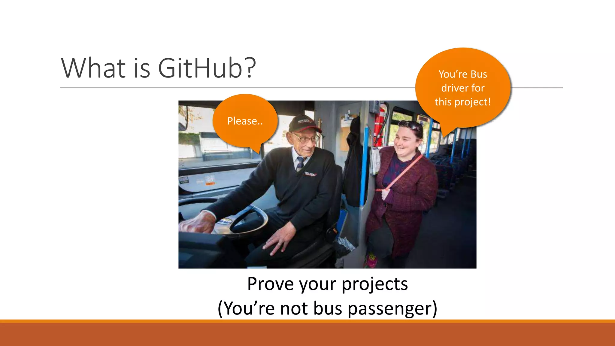 What is GitHub?
Prove your projects
(You’re not bus passenger)
You’re Bus
driver for
this project!
Please..