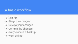 A basic workflow
● Edit file
● Stage the changes
● Review your changes
● Commit the changes
● every clone is a backup
● work offline
 