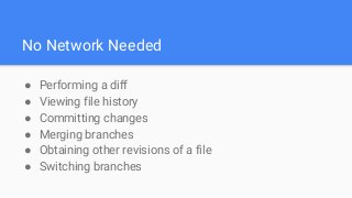No Network Needed
● Performing a diff
● Viewing file history
● Committing changes
● Merging branches
● Obtaining other revisions of a file
● Switching branches
 