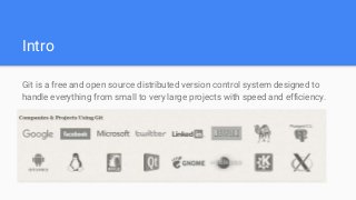 Intro
Git is a free and open source distributed version control system designed to
handle everything from small to very large projects with speed and efficiency.
 