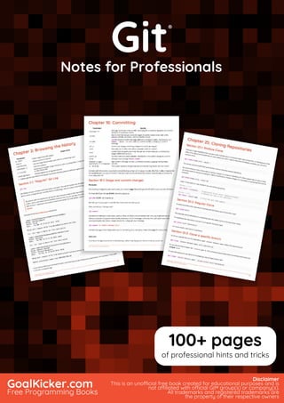 Git
Notes for Professionals
Git
®
Notes for Professionals
GoalKicker.com
Free Programming Books
Disclaimer
This is an unocial free book created for educational purposes and is
not aliated with ocial Git® group(s) or company(s).
All trademarks and registered trademarks are
the property of their respective owners
100+ pages
of professional hints and tricks
 