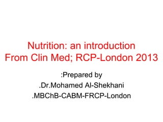 Nutrition: an introduction
From Clin Med; RCP-London 2013
             :Prepared by
       .Dr.Mohamed Al-Shekhani
     .MBChB-CABM-FRCP-London
 