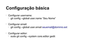 Configuração básica
•
Configurar username:
•
git config --global user.name “Seu Nome”
•
Configurar email:
• git config --global user.email seuemail@dominio.ext
•
Configurar editor:
•
sudo git config --system core.editor gedit
 