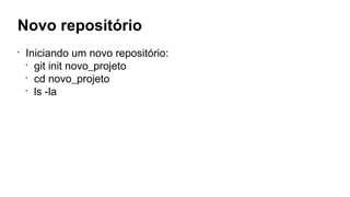 Novo repositório
•
Iniciando um novo repositório:
•
git init novo_projeto
•
cd novo_projeto
•
ls -la
 
