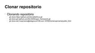 Clonar repositorio
•
Clonando repositório
•
git clone https://github.com/torvalds/linux.git
•
git clone git://github.com/SU-SWS/open_framework.git
•
git clone ssh://username@siteground199.com:18765/home/username/public_html
 