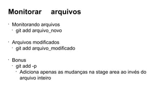 Monitorar arquivos
•
Monitorando arquivos
•
git add arquivo_novo
•
Arquivos modificados
•
git add arquivo_modificado
•
Bonus
•
git add -p
•
Adiciona apenas as mudanças na stage area ao invés do
arquivo inteiro
 