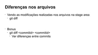 Diferenças nos arquivos
•
Vendo as modificações realizadas nos arquivos na stage area
•
git diff
•
Bonus
•
git diff <commitid> <commitid>
•
Ver diferenças entre commits
 