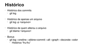 Histórico
•
Histórico dos commits
•
git log
•
Histórico de apenas um arquivo
•
git log -p <arquivo>
•
Histórico de quem alterou o arquivo
•
git blame <arquivo>
•
Bonus
•
git log --oneline --abbrev-commit --all --graph --decorate –color
•
Histórico “fru-fru”
 