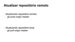 Atualizar repositório remoto
•
Atualizando repositório remoto
•
git push origin master
•
Atualizando repositório local
•
git pull origin master
 
