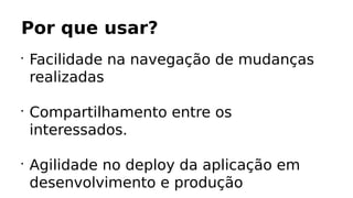 Por que usar?
•
Facilidade na navegação de mudanças
realizadas
•
Compartilhamento entre os
interessados.
•
Agilidade no deploy da aplicação em
desenvolvimento e produção
 