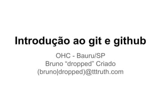 Introdução ao git e github
OHC - Bauru/SP
Bruno “dropped” Criado
(bruno|dropped)@tttruth.com
 
