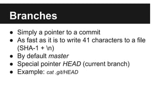 Branches
● Simply a pointer to a commit
● As fast as it is to write 41 characters to a file
(SHA-1 + n)
● By default master
● Special pointer HEAD (current branch)
● Example: cat .git/HEAD
 