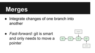 Merges
● Fast-forward: git is smart
and only needs to move a
pointer
● Integrate changes of one branch into
another
 