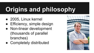 ● 2005, Linux kernel
● Efficiency, simple design
● Non-linear development
(thousands of parallel
branches)
● Completely distributed
Origins and philosophy
 