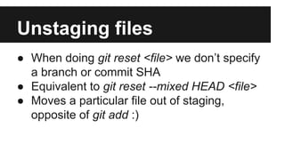 Unstaging files
● When doing git reset <file> we don’t specify
a branch or commit SHA
● Equivalent to git reset --mixed HEAD <file>
● Moves a particular file out of staging,
opposite of git add :)
 