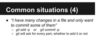 Common situations (4)
● “I have many changes in a file and only want
to commit some of them”
○ git add -p or git commit -p
○ git will ask for every part, whether to add it or not
 