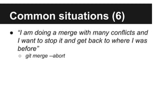 Common situations (6)
● “I am doing a merge with many conflicts and
I want to stop it and get back to where I was
before”
○ git merge --abort
 