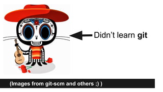 (Images from git-scm and others ;) )
Didn’t learn git
 