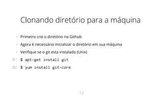 Clonando diretório para a máquina
•   Primeiro crie o diretório no Github
•   Agora é necessário inicializar o diretório em sua máquina
•   Verifique se o git esta instalado (Unix)
$ apt-get install git
$ yum install git-core
01.
02.
12
 
