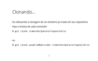 Clonando...
•   Ou efetuando a clonagem de um diretório já criado em seu repositório
•   Veja a sintaxe de cada comando:
$ git clone /caminho/para/o/repositório
•   ou
$ git clone usuário@servidor:/caminho/para/o/repositório
21
 