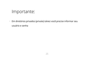 Importante:
•   Em diretórios privados (private) talvez você precise informar seu
usuário e senha
25
 