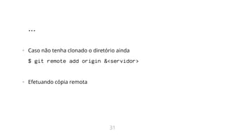 ...
•   Caso não tenha clonado o diretório ainda
$ git remote add origin &<servidor>
•   Efetuando cópia remota
31
 