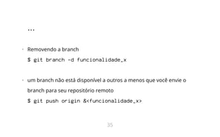 ...
•   Removendo a branch
$ git branch -d funcionalidade_x
•   um branch não está disponível a outros a menos que você envie o
branch para seu repositório remoto
$ git push origin &<funcionalidade_x>
35
 